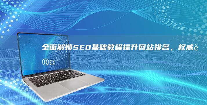 全面解锁SEO基础教程：提升网站排名，权威认定必备！