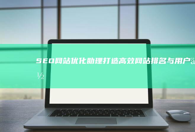 SEO网站优化助理：打造高效网站排名与用户体验的关键角色